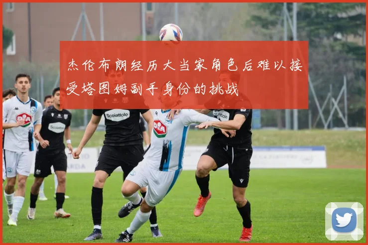 杰伦布朗经历大当家角色后难以接受塔图姆副手身份的挑战