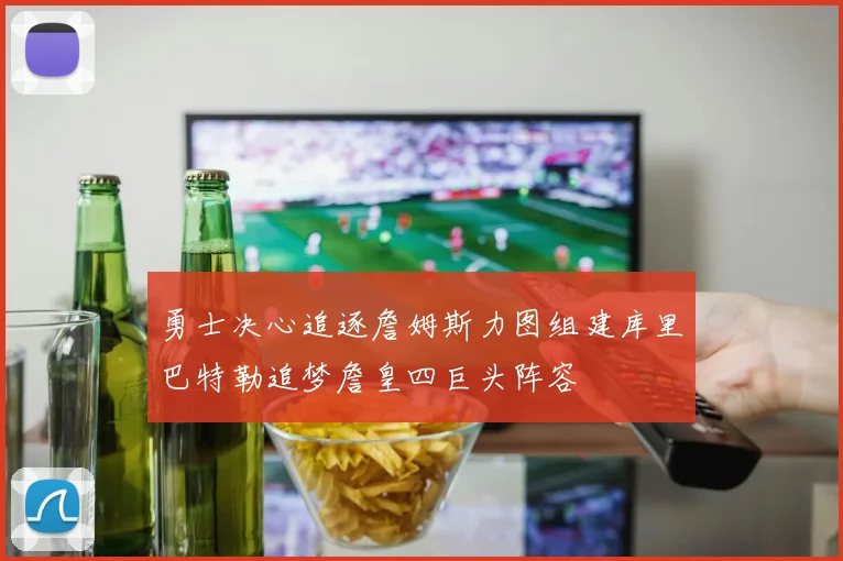勇士决心追逐詹姆斯力图组建库里巴特勒追梦詹皇四巨头阵容