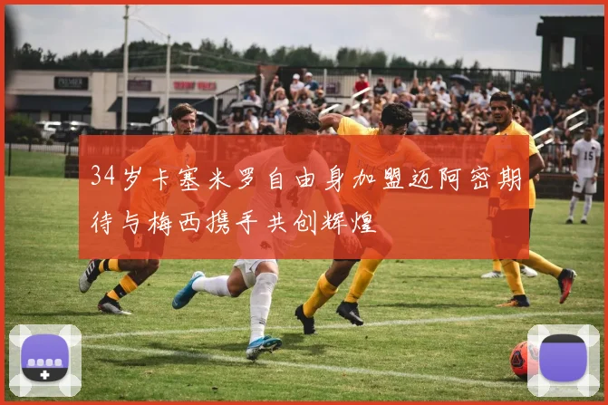 34岁卡塞米罗自由身加盟迈阿密期待与梅西携手共创辉煌