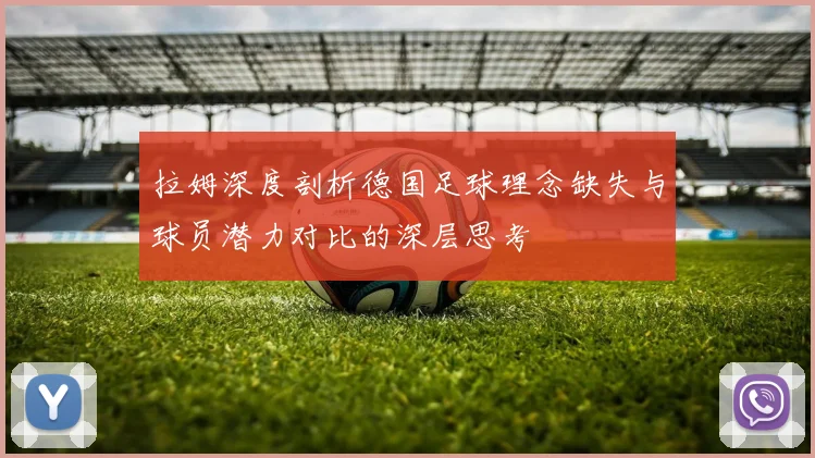 拉姆深度剖析德国足球理念缺失与球员潜力对比的深层思考