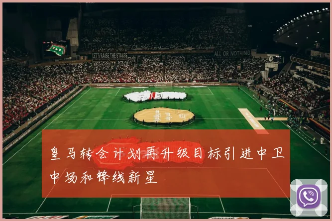 皇马转会计划再升级目标引进中卫中场和锋线新星