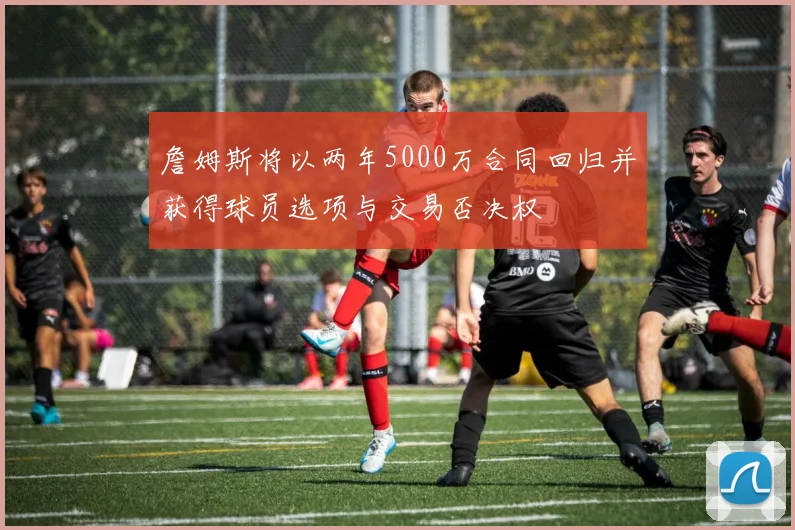 詹姆斯将以两年5000万合同回归并获得球员选项与交易否决权