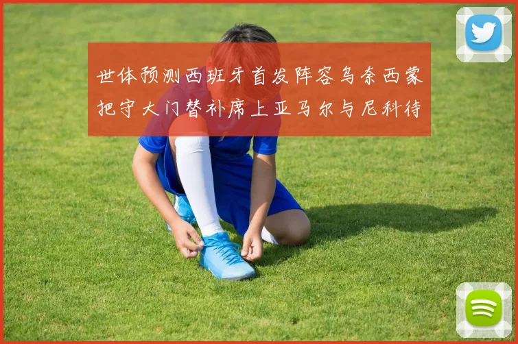 世体预测西班牙首发阵容乌奈西蒙把守大门替补席上亚马尔与尼科待命