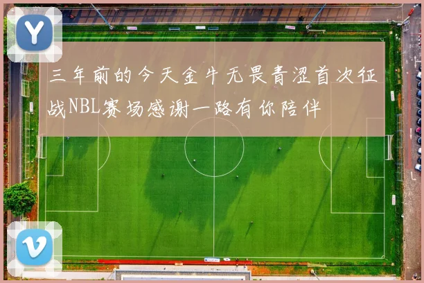 三年前的今天金牛无畏青涩首次征战NBL赛场感谢一路有你陪伴