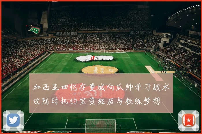 加西亚回忆在曼城向瓜帅学习战术攻防时机的宝贵经历与教练梦想