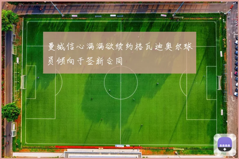 曼城信心满满欲续约格瓦迪奥尔球员倾向于签新合同