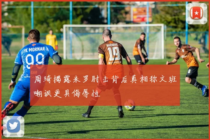 周琦揭露米罗肘击背后真相称文班嘲讽更具侮辱性