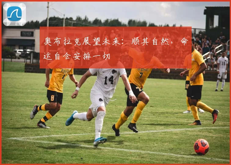 奥布拉克展望未来：顺其自然，命运自会安排一切
