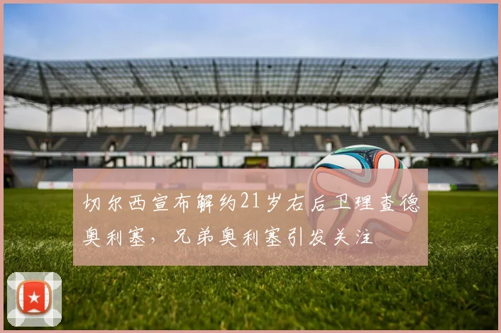 切尔西宣布解约21岁右后卫理查德奥利塞，兄弟奥利塞引发关注
