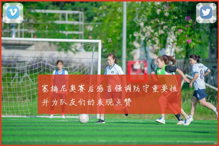 塞梅尼奥赛后感言强调防守重要性并为队友们的表现点赞
