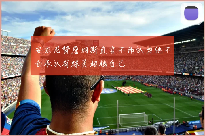 安东尼赞詹姆斯直言不讳认为他不会承认有球员超越自己