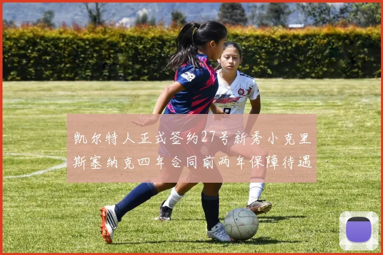 凯尔特人正式签约27号新秀小克里斯塞纳克四年合同前两年保障待遇明确