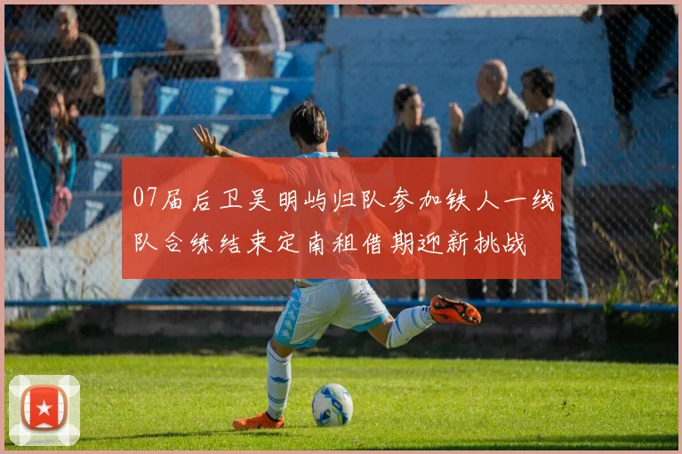 07届后卫吴明屿归队参加铁人一线队合练结束定南租借期迎新挑战