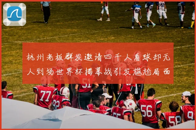 杭州老板群发邀请四千人看球却无人到场世界杯揭幕战引发尴尬局面