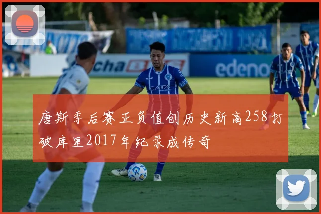 唐斯季后赛正负值创历史新高258打破库里2017年纪录成传奇