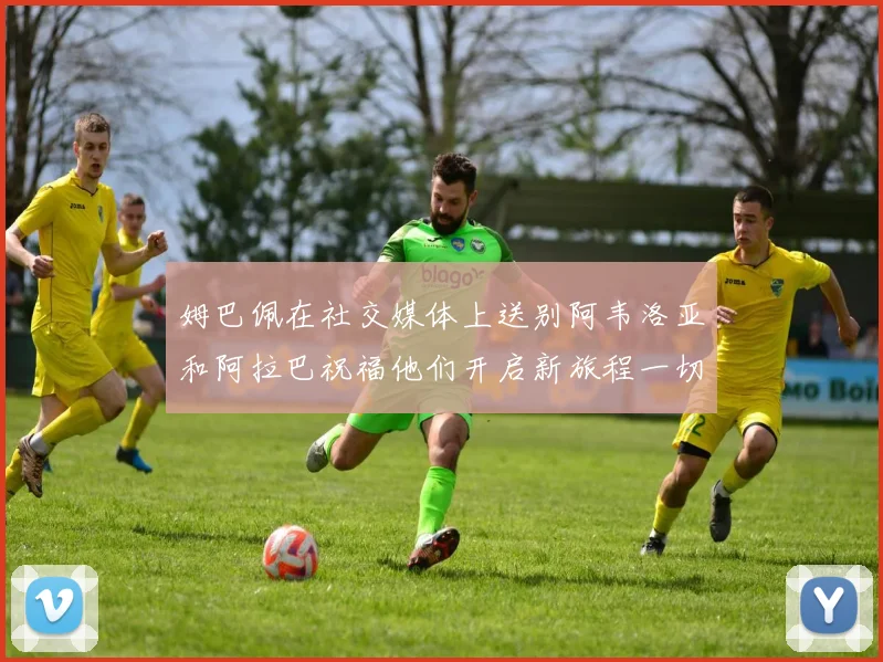 姆巴佩在社交媒体上送别阿韦洛亚和阿拉巴祝福他们开启新旅程一切顺利