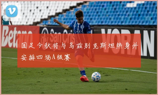 国足今秋将与乌兹别克斯坦热身并安排四场A级赛
