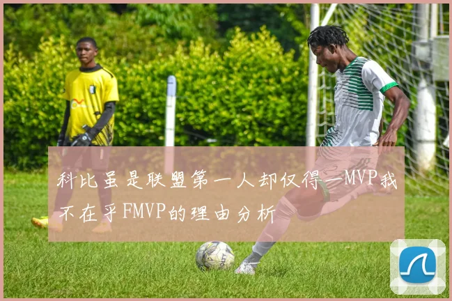 科比虽是联盟第一人却仅得一MVP我不在乎FMVP的理由分析