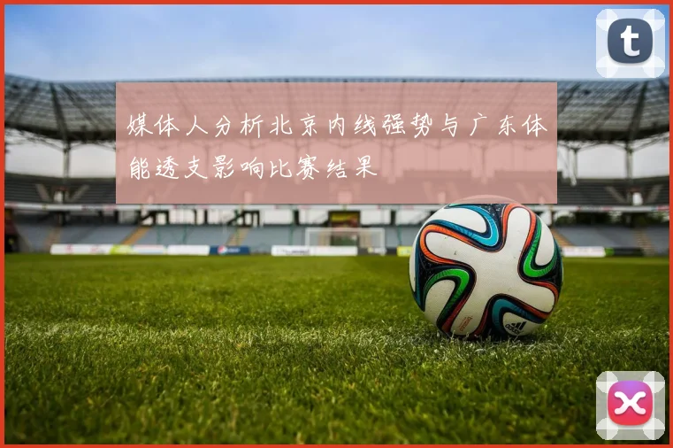 媒体人分析北京内线强势与广东体能透支影响比赛结果