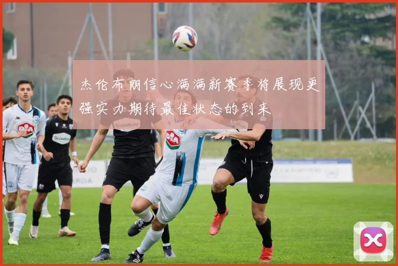 杰伦布朗信心满满新赛季将展现更强实力期待最佳状态的到来