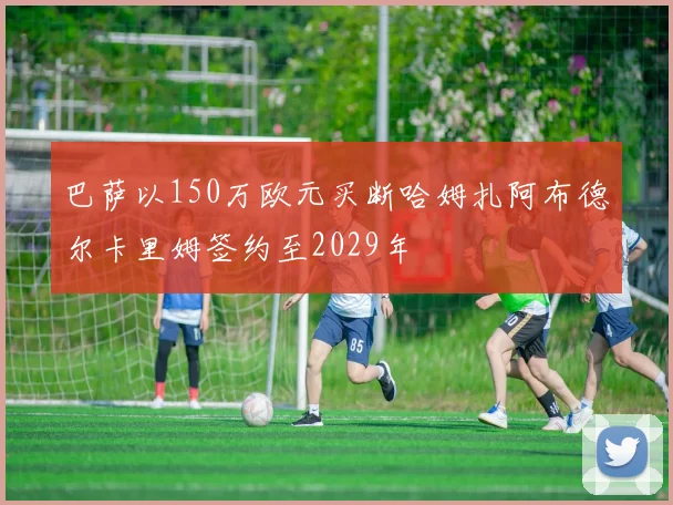 巴萨以150万欧元买断哈姆扎阿布德尔卡里姆签约至2029年