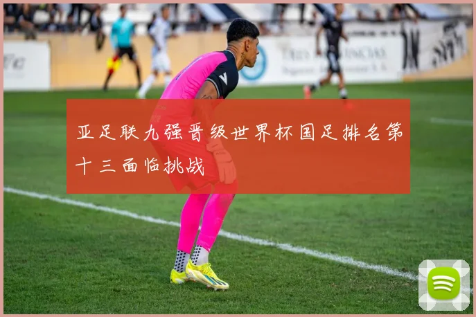 亚足联九强晋级世界杯国足排名第十三面临挑战