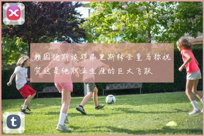 赖因德斯谈邓弗里斯转会皇马称祝贺这是他职业生涯的巨大飞跃