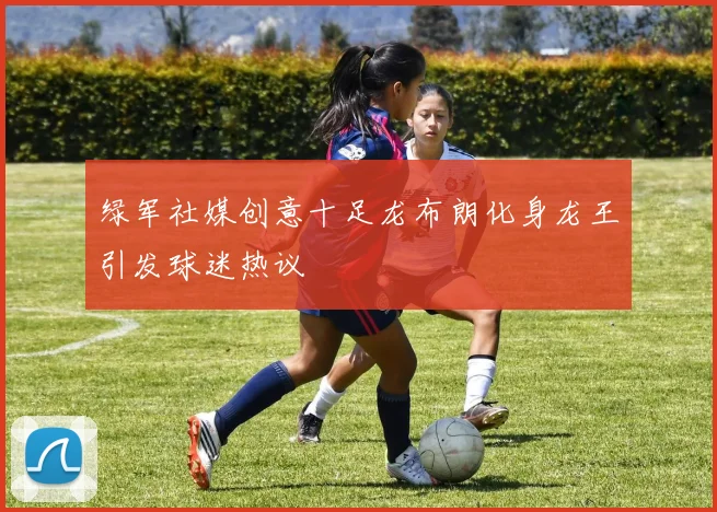 绿军社媒创意十足龙布朗化身龙王引发球迷热议