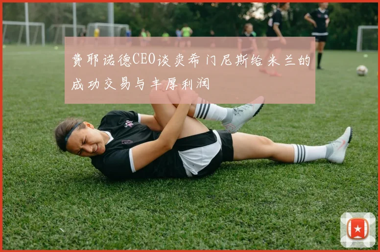费耶诺德CEO谈卖希门尼斯给米兰的成功交易与丰厚利润