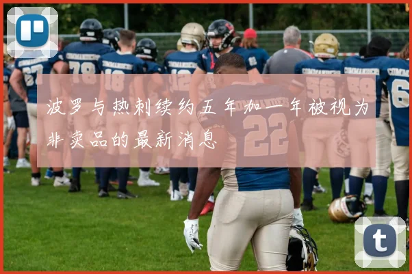 波罗与热刺续约五年加一年被视为非卖品的最新消息