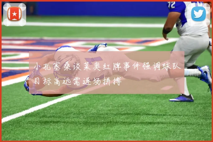 小孔塞桑谈莱奥红牌事件强调球队目标高远需逐场拼搏