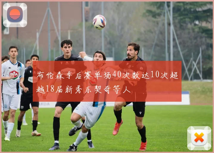 布伦森季后赛单场40次数达10次超越18届新秀东契奇等人