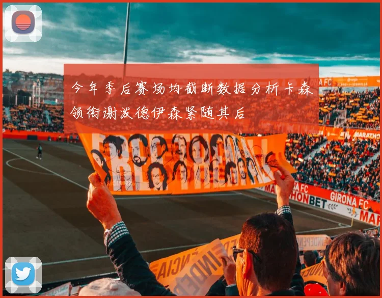 今年季后赛场均截断数据分析卡森领衔谢泼德伊森紧随其后