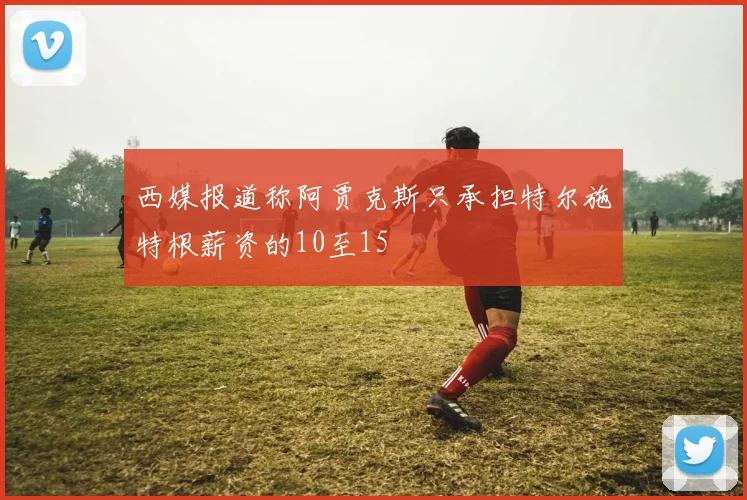 西媒报道称阿贾克斯只承担特尔施特根薪资的10至15