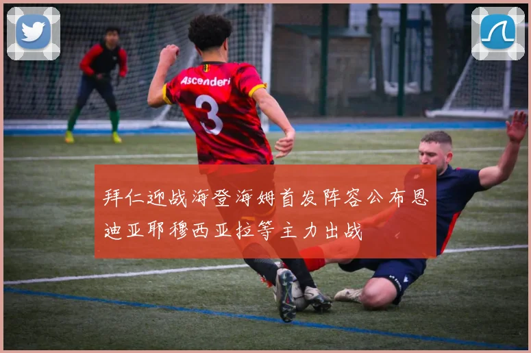 拜仁迎战海登海姆首发阵容公布恩迪亚耶穆西亚拉等主力出战